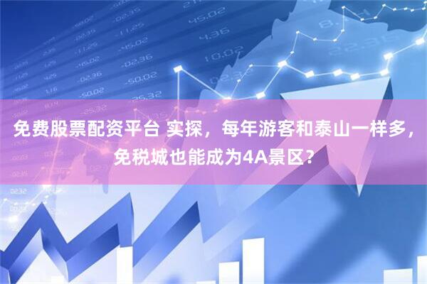 免费股票配资平台 实探，每年游客和泰山一样多，免税城也能成为4A景区？