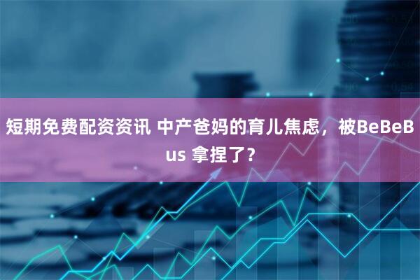 短期免费配资资讯 中产爸妈的育儿焦虑，被BeBeBus 拿捏了？