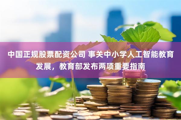 中国正规股票配资公司 事关中小学人工智能教育发展，教育部发布两项重要指南