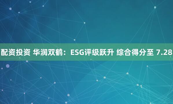 配资投资 华润双鹤：ESG评级跃升 综合得分至 7.28