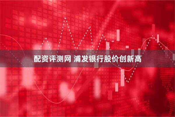 配资评测网 浦发银行股价创新高