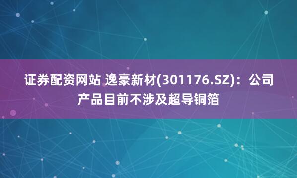证券配资网站 逸豪新材(301176.SZ)：公司产品目前不涉及超导铜箔