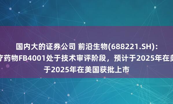 国内大的证券公司 前沿生物(688221.SH)：骨质疏松治疗药物FB4001处于技术审评阶段，预计于2025年在美国获批上市