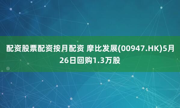 配资股票配资按月配资 摩比发展(00947.HK)5月26日回购1.3万股
