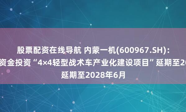 股票配资在线导航 内蒙一机(600967.SH)：拟对募集资金投资“4×4轻型战术车产业化建设项目”延期至2028年6月