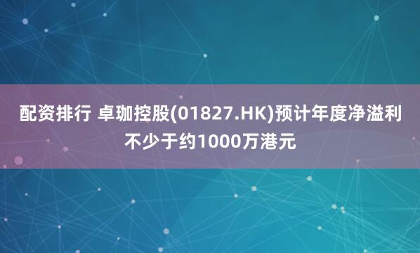 配资排行 卓珈控股(01827.HK)预计年度净溢利不少于约1000万港元