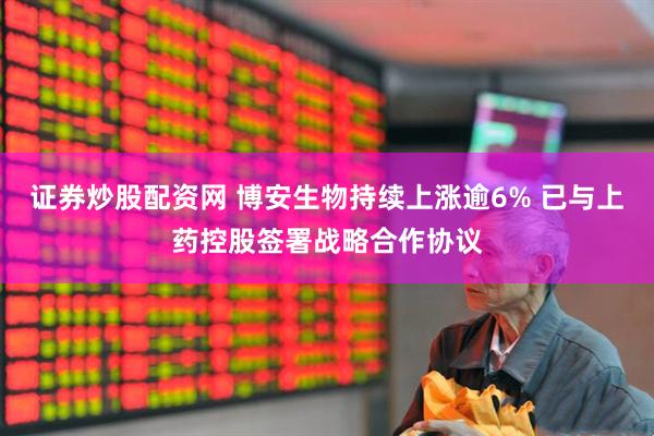 证券炒股配资网 博安生物持续上涨逾6% 已与上药控股签署战略合作协议