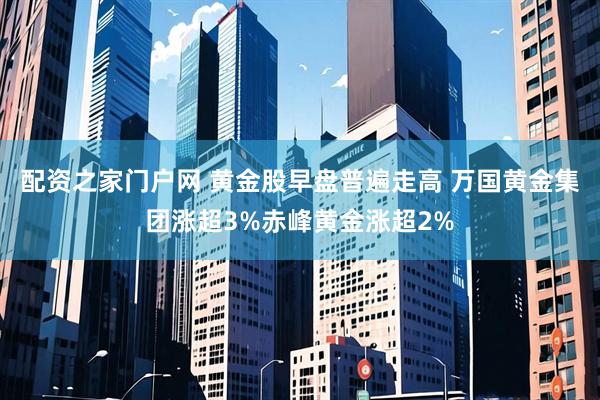 配资之家门户网 黄金股早盘普遍走高 万国黄金集团涨超3%赤峰黄金涨超2%