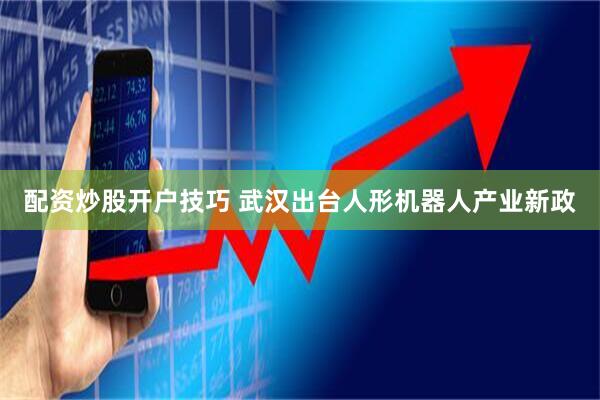配资炒股开户技巧 武汉出台人形机器人产业新政