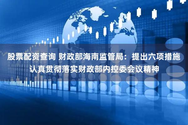 股票配资查询 财政部海南监管局：提出六项措施认真贯彻落实财政部内控委会议精神