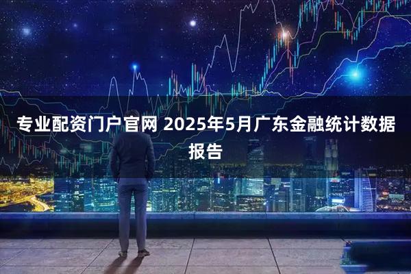 专业配资门户官网 2025年5月广东金融统计数据报告