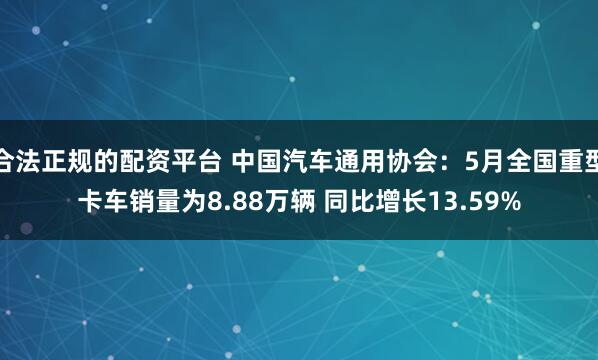 合法正规的配资平台 中国汽车通用协会：5月全国重型卡车销量为8.88万辆 同比增长13.59%