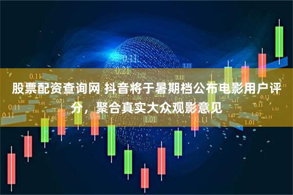 股票配资查询网 抖音将于暑期档公布电影用户评分，聚合真实大众观影意见