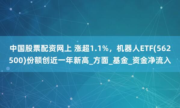 中国股票配资网上 涨超1.1%，机器人ETF(562500)份额创近一年新高_方面_基金_资金净流入
