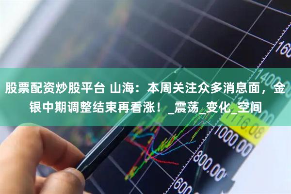 股票配资炒股平台 山海：本周关注众多消息面，金银中期调整结束再看涨！_震荡_变化_空间