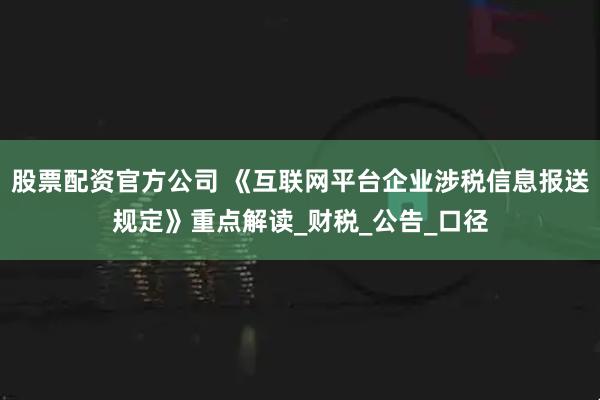 股票配资官方公司 《互联网平台企业涉税信息报送规定》重点解读_财税_公告_口径