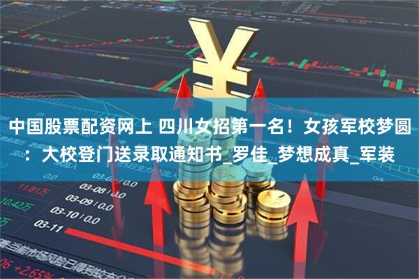中国股票配资网上 四川女招第一名！女孩军校梦圆：大校登门送录取通知书_罗佳_梦想成真_军装