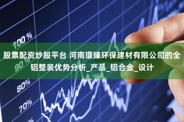 股票配资炒股平台 河南璟臻环保建材有限公司的全铝整装优势分析_产品_铝合金_设计