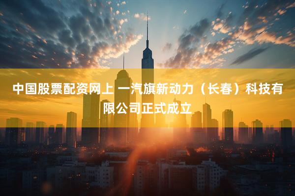中国股票配资网上 一汽旗新动力（长春）科技有限公司正式成立