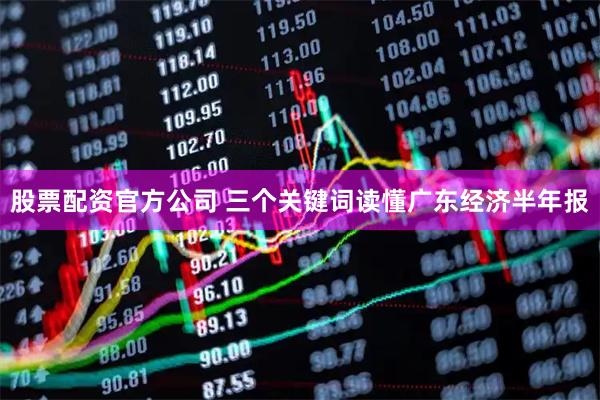 股票配资官方公司 三个关键词读懂广东经济半年报