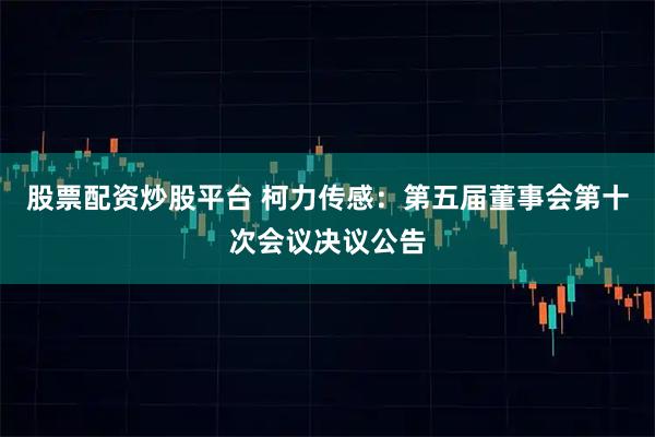 股票配资炒股平台 柯力传感：第五届董事会第十次会议决议公告