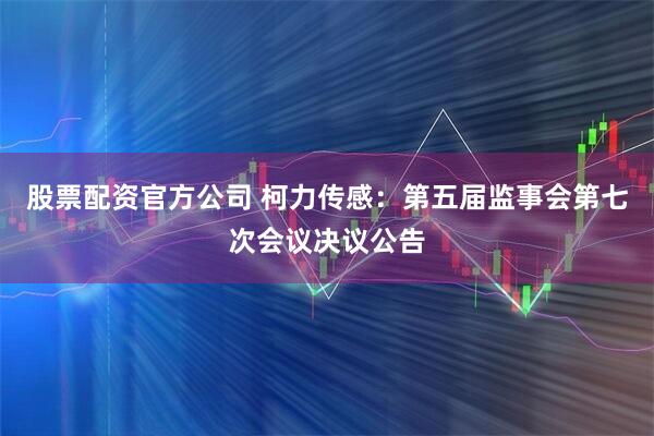 股票配资官方公司 柯力传感：第五届监事会第七次会议决议公告