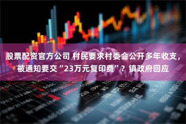 股票配资官方公司 村民要求村委会公开多年收支，被通知要交“23万元复印费”？镇政府回应
