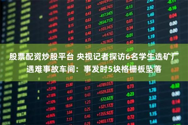 股票配资炒股平台 央视记者探访6名学生选矿厂遇难事故车间：事发时5块格栅板坠落