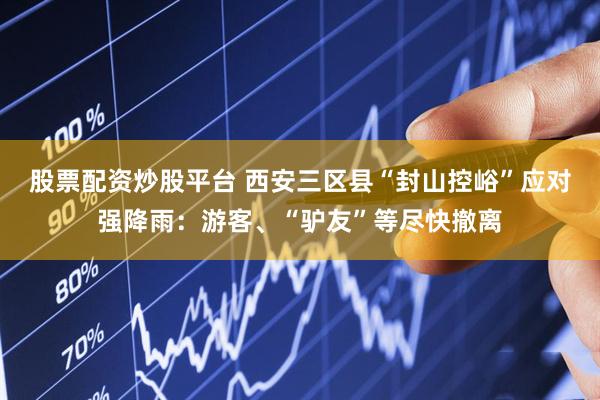 股票配资炒股平台 西安三区县“封山控峪”应对强降雨：游客、“驴友”等尽快撤离