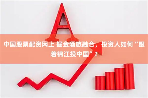 中国股票配资网上 掘金酒旅融合，投资人如何“跟着锦江投中国”？