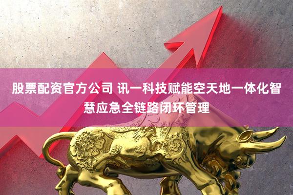 股票配资官方公司 讯一科技赋能空天地一体化智慧应急全链路闭环管理