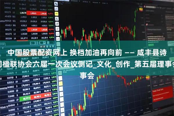 中国股票配资网上 换档加油再向前 —— 咸丰县诗词楹联协会六届一次会议侧记_文化_创作_第五届理事会