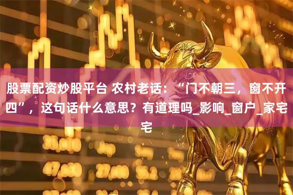 股票配资炒股平台 农村老话：“门不朝三，窗不开四”，这句话什么意思？有道理吗_影响_窗户_家宅
