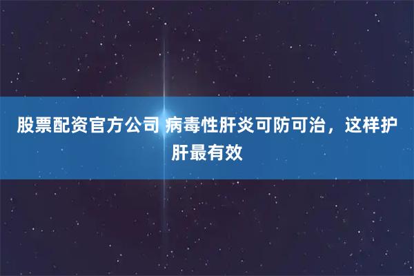 股票配资官方公司 病毒性肝炎可防可治，这样护肝最有效