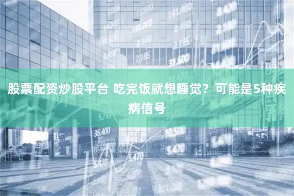 股票配资炒股平台 吃完饭就想睡觉？可能是5种疾病信号