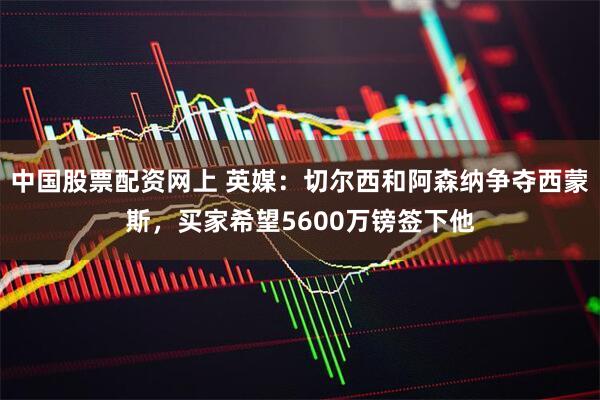 中国股票配资网上 英媒：切尔西和阿森纳争夺西蒙斯，买家希望5600万镑签下他