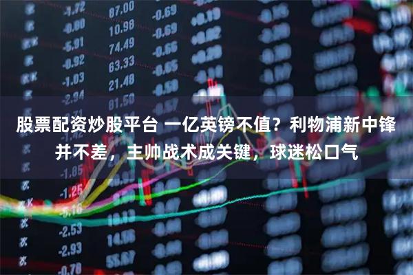 股票配资炒股平台 一亿英镑不值？利物浦新中锋并不差，主帅战术成关键，球迷松口气