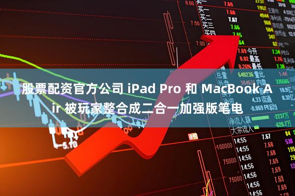 股票配资官方公司 iPad Pro 和 MacBook Air 被玩家整合成二合一加强版笔电